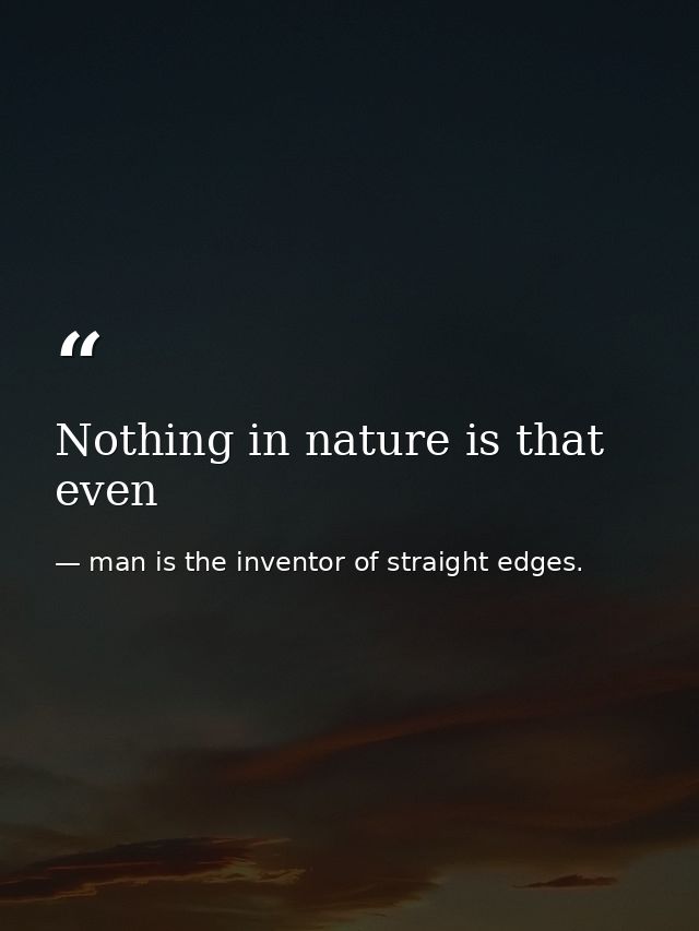 Nothing in nature is that even — man is the inventor of straight edges.