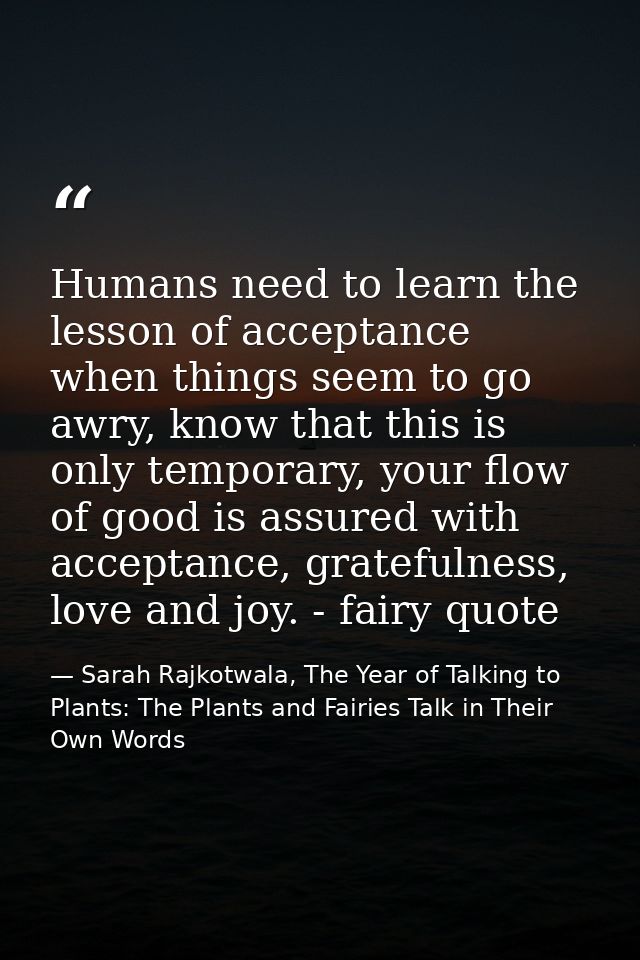 Humans need to learn the lesson of acceptance when things seem to go awry, know that this is only temporary, your flow o — Sarah Rajkotwala, The Year of Talking to Plants: The Plants and Fairies Talk in Their Own Words