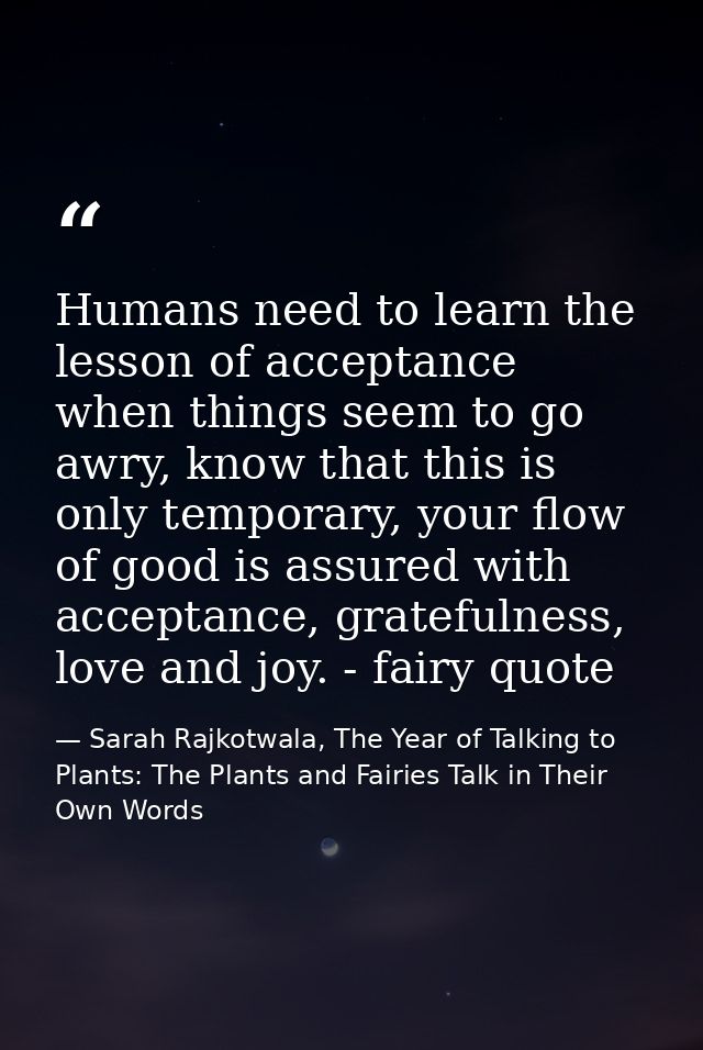 Humans need to learn the lesson of acceptance when things seem to go awry, know that this is only temporary, your flow o — Sarah Rajkotwala, The Year of Talking to Plants: The Plants and Fairies Talk in Their Own Words