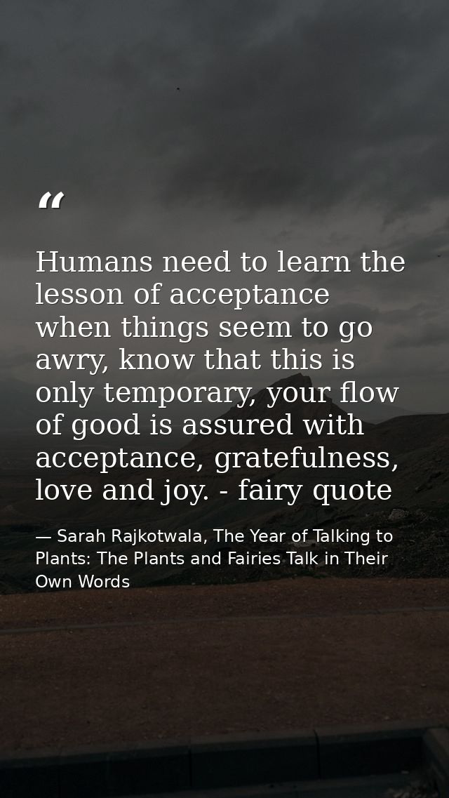 Humans need to learn the lesson of acceptance when things seem to go awry, know that this is only temporary, your flow o — Sarah Rajkotwala, The Year of Talking to Plants: The Plants and Fairies Talk in Their Own Words