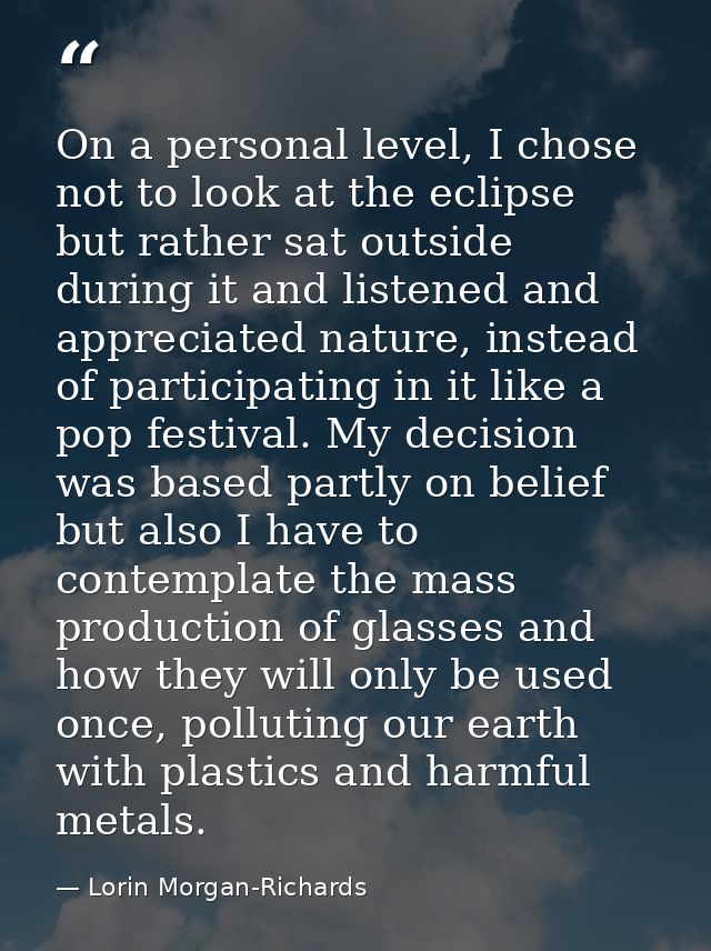 On a personal level, I chose not to look at the eclipse but rather sat outside during it and listened and appreciated na — Lorin Morgan-Richards