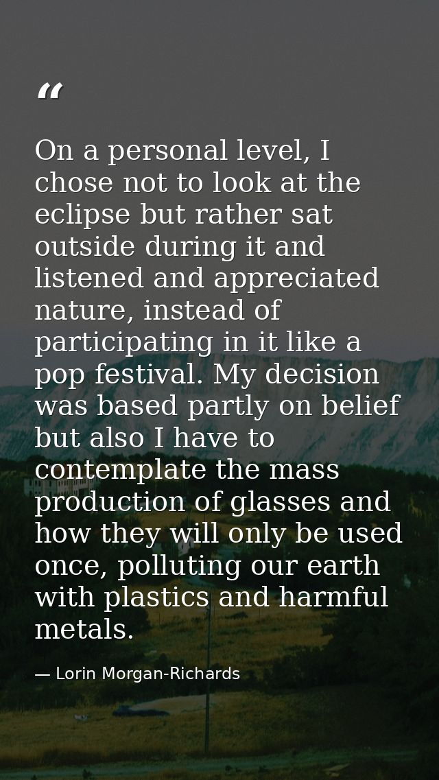 On a personal level, I chose not to look at the eclipse but rather sat outside during it and listened and appreciated na — Lorin Morgan-Richards
