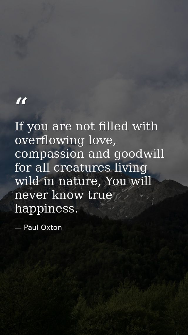 If you are not filled with overflowing love, compassion and goodwill for all creatures living wild in nature, You will n — Paul Oxton