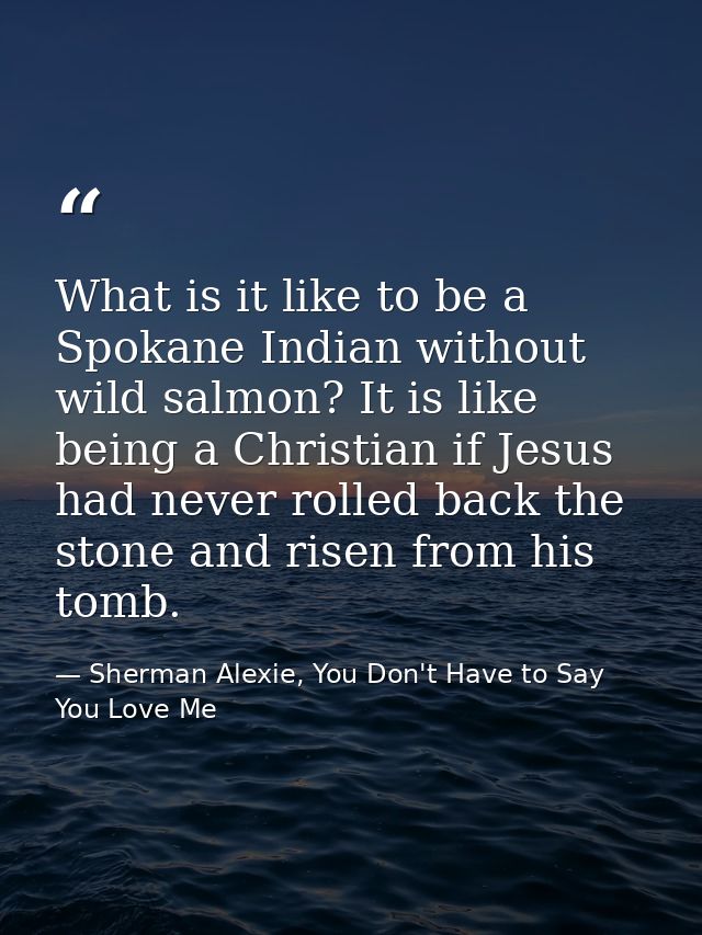 What is it like to be a Spokane Indian without wild salmon? It is like being a Christian if Jesus had never rolled back  — Sherman Alexie, You Don't Have to Say You Love Me