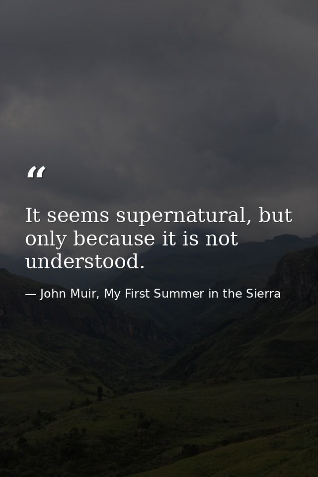 It seems supernatural, but only because it is not understood. — John Muir, My First Summer in the Sierra