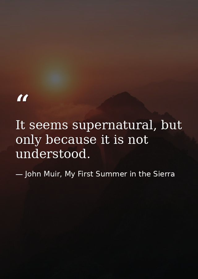 It seems supernatural, but only because it is not understood. — John Muir, My First Summer in the Sierra