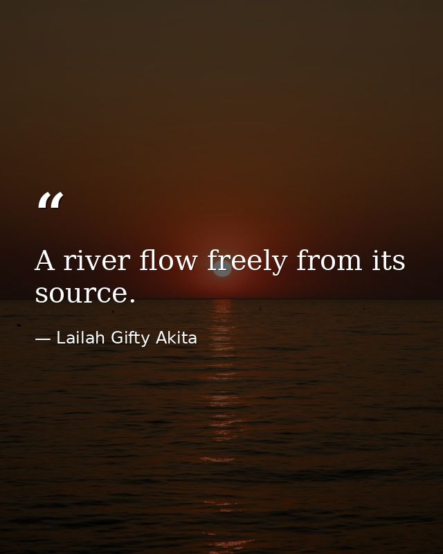 A river flow freely from its source. — Lailah Gifty Akita