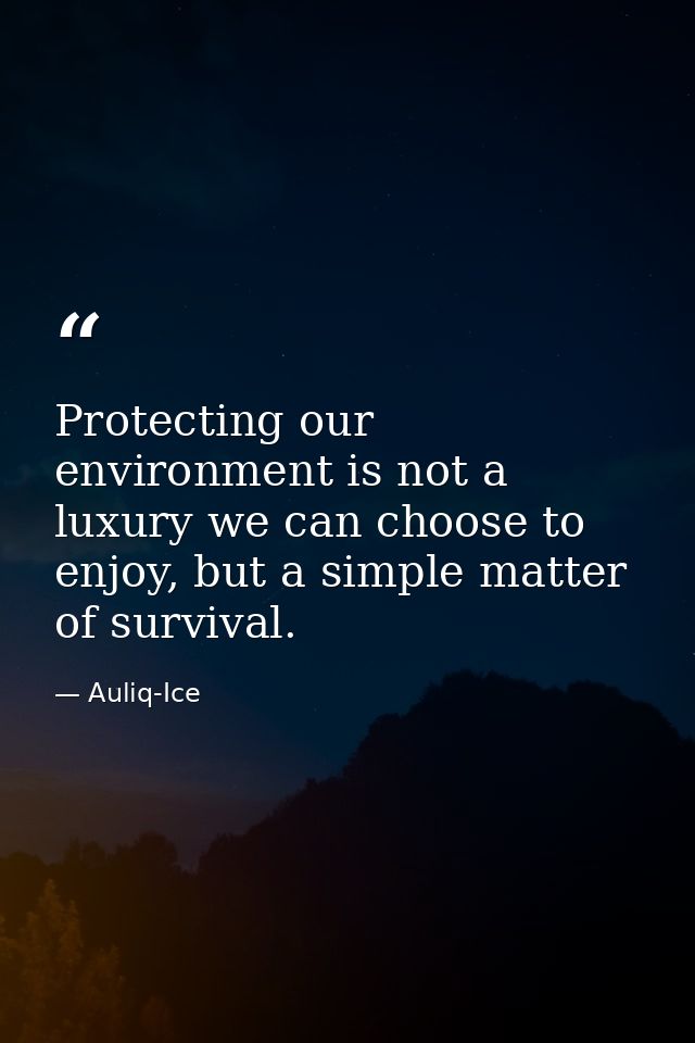 Protecting our environment is not a luxury we can choose to enjoy, but a simple matter of survival. — Auliq-Ice