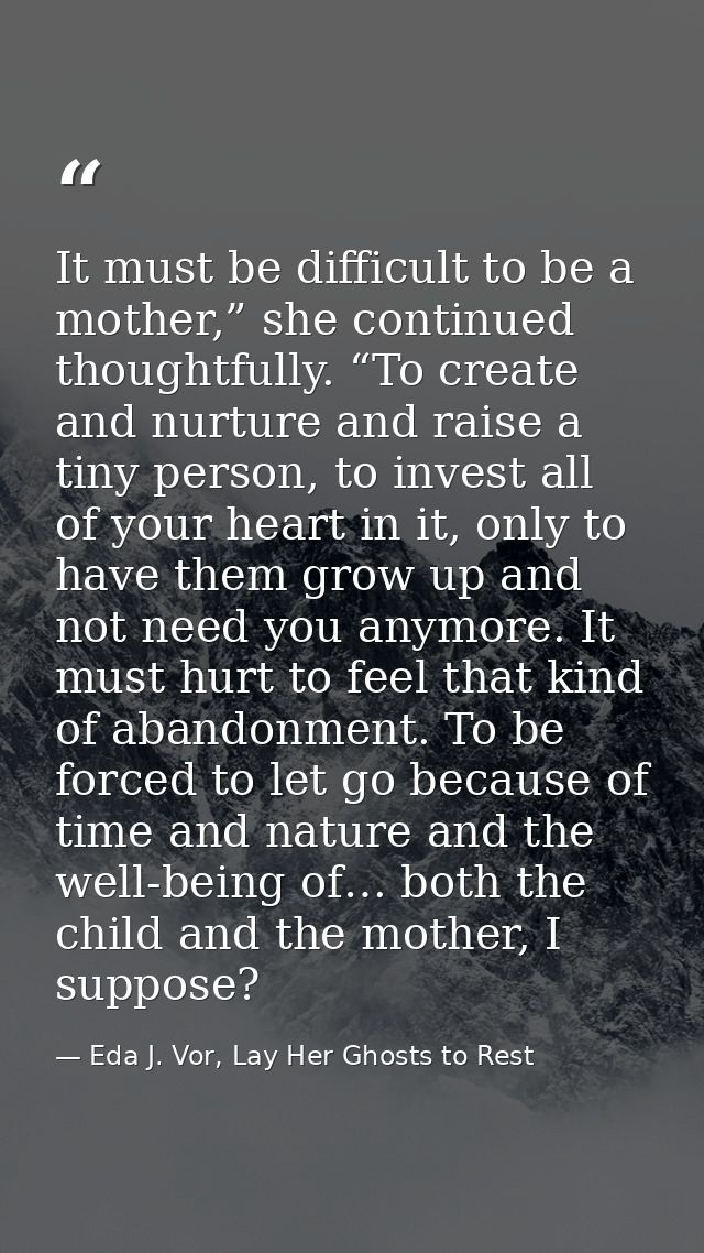 It must be difficult to be a mother,” she continued thoughtfully. “To create and nurture and raise a tiny person, to inv — Eda J. Vor, Lay Her Ghosts to Rest