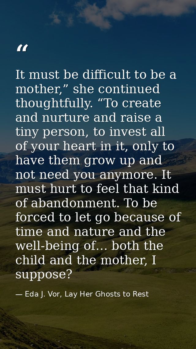 It must be difficult to be a mother,” she continued thoughtfully. “To create and nurture and raise a tiny person, to inv — Eda J. Vor, Lay Her Ghosts to Rest