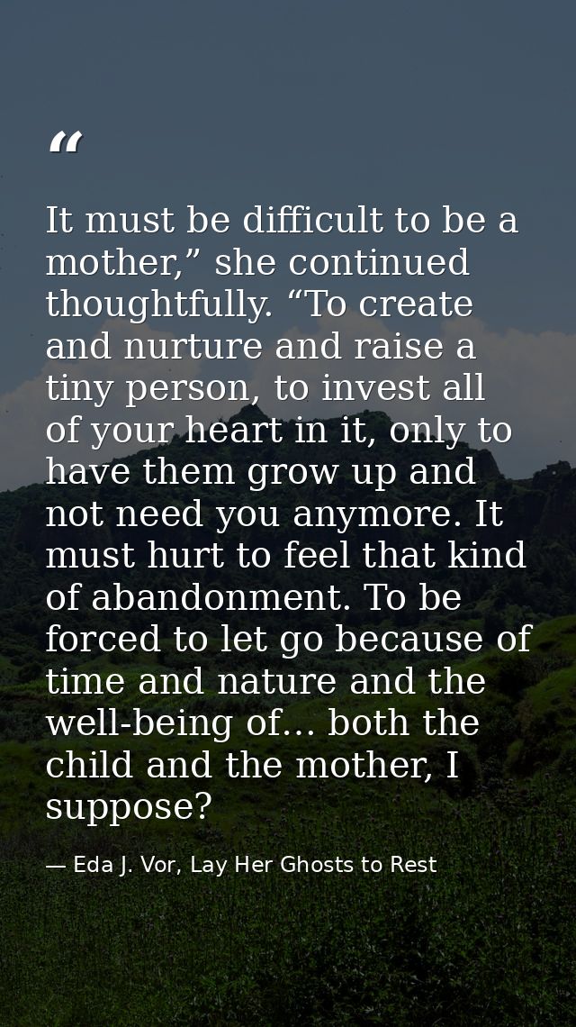 It must be difficult to be a mother,” she continued thoughtfully. “To create and nurture and raise a tiny person, to inv — Eda J. Vor, Lay Her Ghosts to Rest