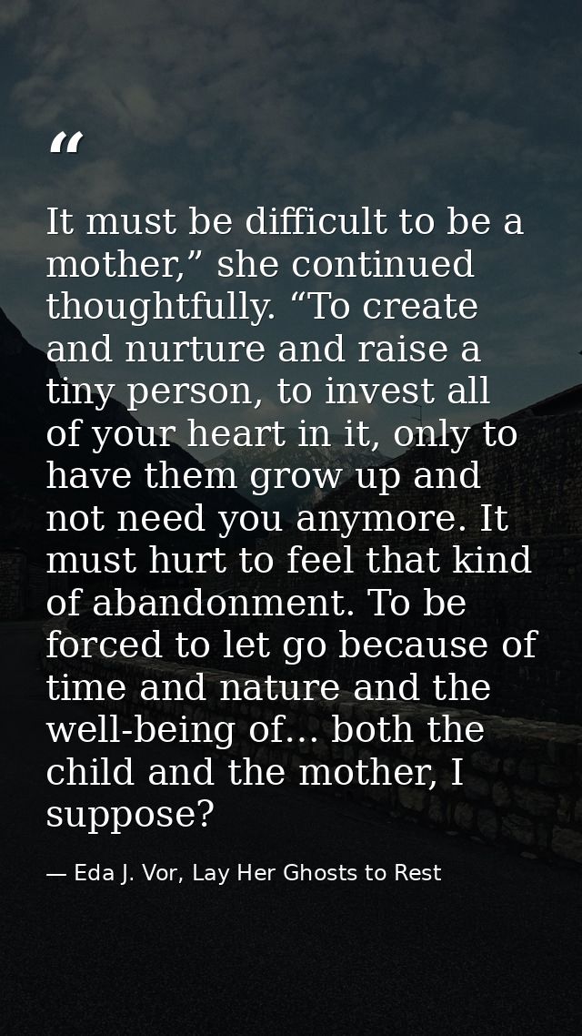 It must be difficult to be a mother,” she continued thoughtfully. “To create and nurture and raise a tiny person, to inv — Eda J. Vor, Lay Her Ghosts to Rest