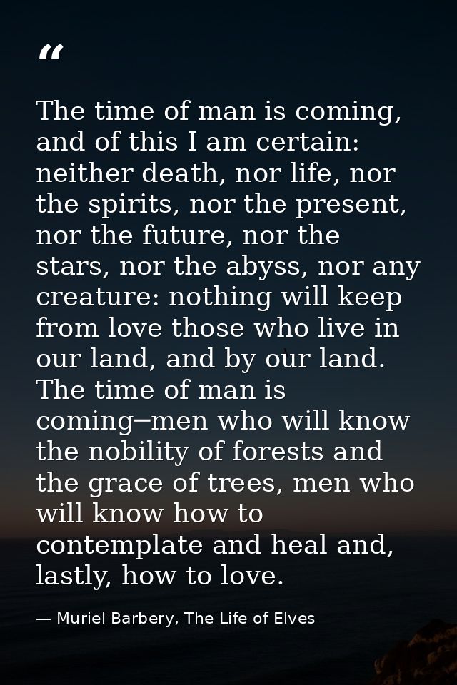 The time of man is coming, and of this I am certain: neither death, nor life, nor the spirits, nor the present, nor the  — Muriel Barbery, The Life of Elves