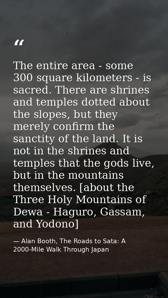 The entire area - some 300 square kilometers - is sacred. There are shrines and temples dotted about the slopes, but the — Alan Booth, The Roads to Sata: A 2000-Mile Walk Through Japan