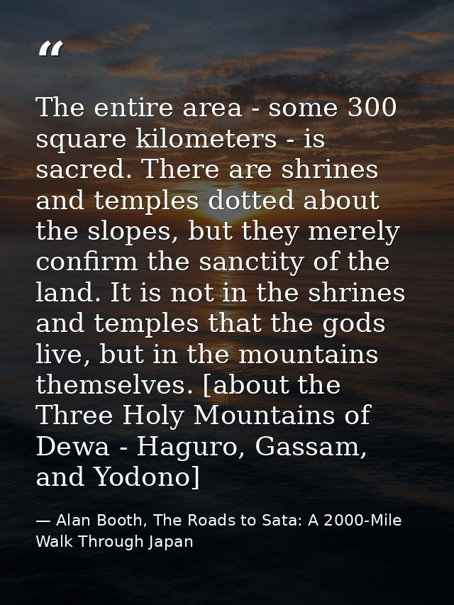 The entire area - some 300 square kilometers - is sacred. There are shrines and temples dotted about the slopes, but the — Alan Booth, The Roads to Sata: A 2000-Mile Walk Through Japan