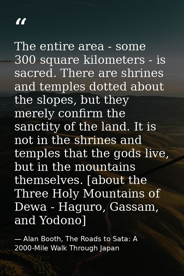 The entire area - some 300 square kilometers - is sacred. There are shrines and temples dotted about the slopes, but the — Alan Booth, The Roads to Sata: A 2000-Mile Walk Through Japan