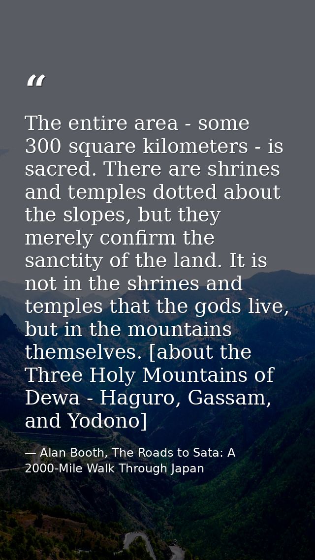 The entire area - some 300 square kilometers - is sacred. There are shrines and temples dotted about the slopes, but the — Alan Booth, The Roads to Sata: A 2000-Mile Walk Through Japan