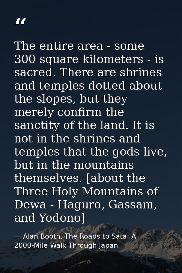 The entire area - some 300 square kilometers - is sacred. There are shrines and temples dotted about the slopes, but the — Alan Booth, The Roads to Sata: A 2000-Mile Walk Through Japan