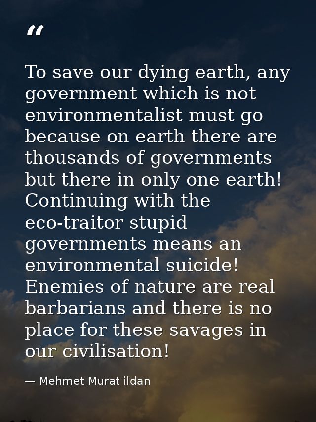 To save our dying earth, any government which is not environmentalist must go because on earth there are thousands of go — Mehmet Murat ildan