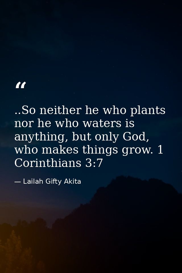 ..So neither he who plants nor he who waters is anything, but only God, who makes things grow. 1 Corinthians 3:7 — Lailah Gifty Akita