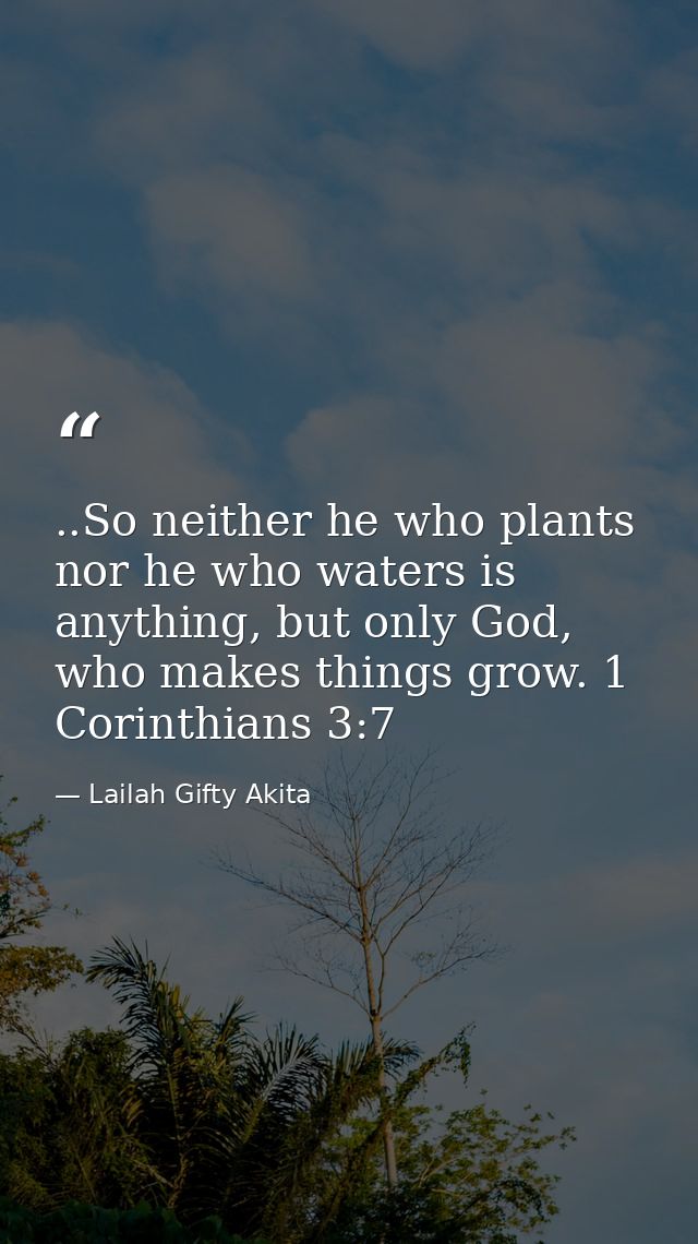 ..So neither he who plants nor he who waters is anything, but only God, who makes things grow. 1 Corinthians 3:7 — Lailah Gifty Akita