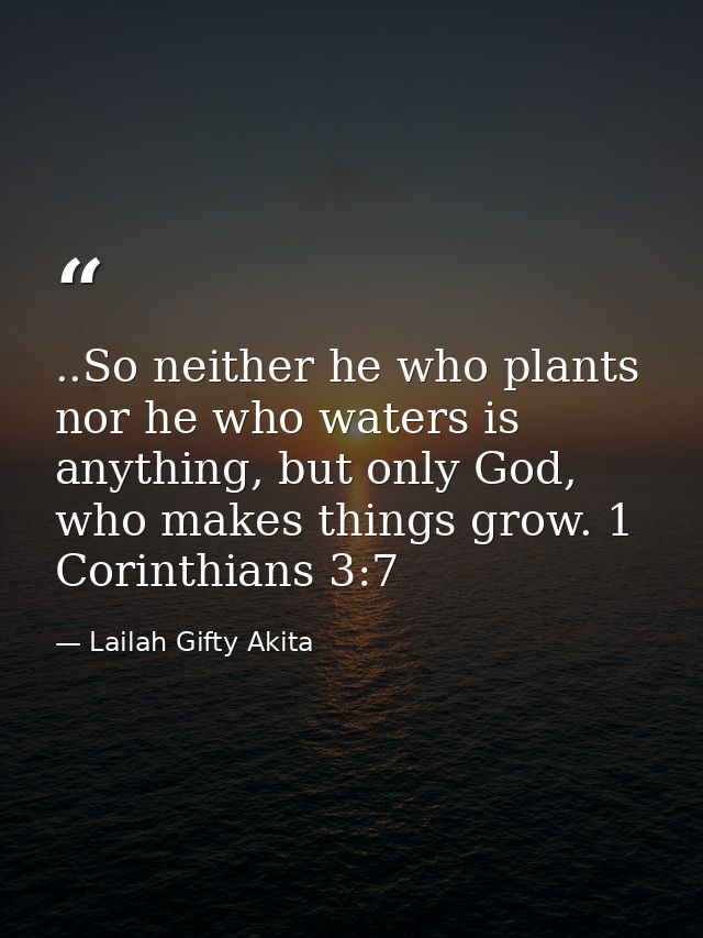 ..So neither he who plants nor he who waters is anything, but only God, who makes things grow. 1 Corinthians 3:7 — Lailah Gifty Akita