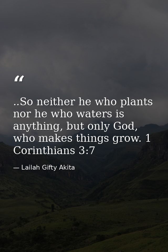 ..So neither he who plants nor he who waters is anything, but only God, who makes things grow. 1 Corinthians 3:7 — Lailah Gifty Akita
