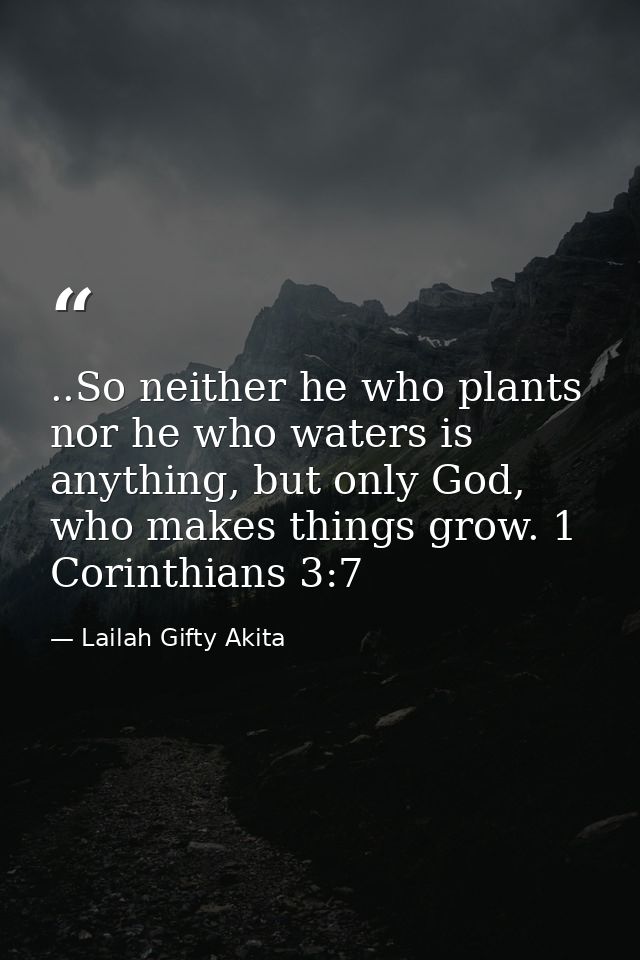 ..So neither he who plants nor he who waters is anything, but only God, who makes things grow. 1 Corinthians 3:7 — Lailah Gifty Akita
