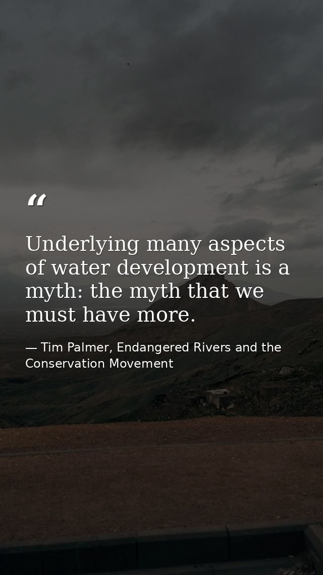 Underlying many aspects of water development is a myth: the myth that we must have more. — Tim Palmer, Endangered Rivers and the Conservation Movement