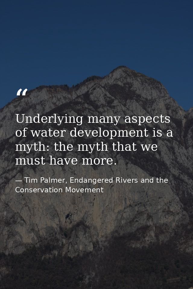 Underlying many aspects of water development is a myth: the myth that we must have more. — Tim Palmer, Endangered Rivers and the Conservation Movement