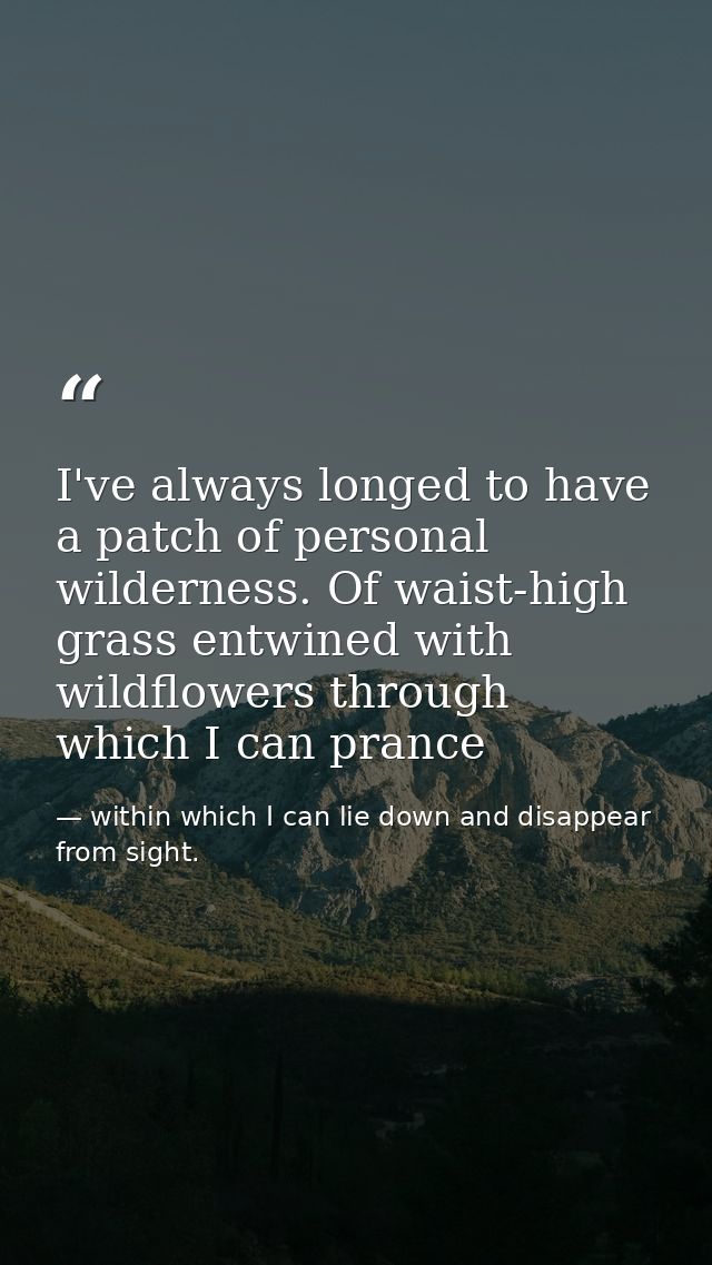 I've always longed to have a patch of personal wilderness. Of waist-high grass entwined with wildflowers through which I — within which I can lie down and disappear from sight.