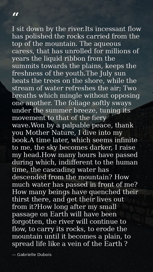 I sit down by the river.Its incessant flow has polished the rocks carried from the top of the mountain. The aqueous care — Gabrielle Dubois