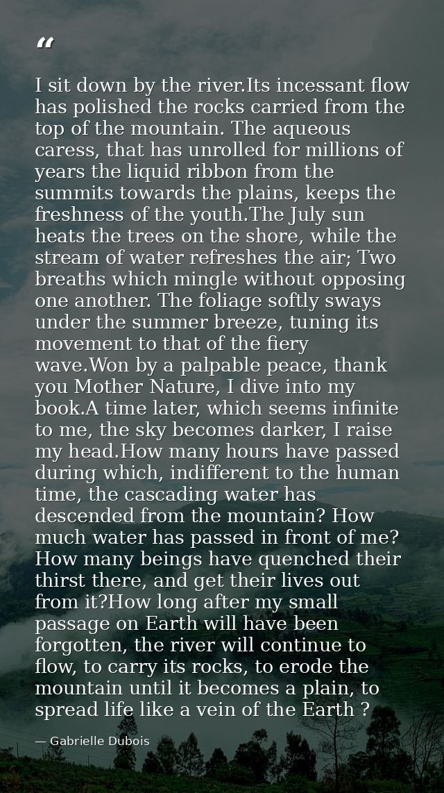 I sit down by the river.Its incessant flow has polished the rocks carried from the top of the mountain. The aqueous care — Gabrielle Dubois