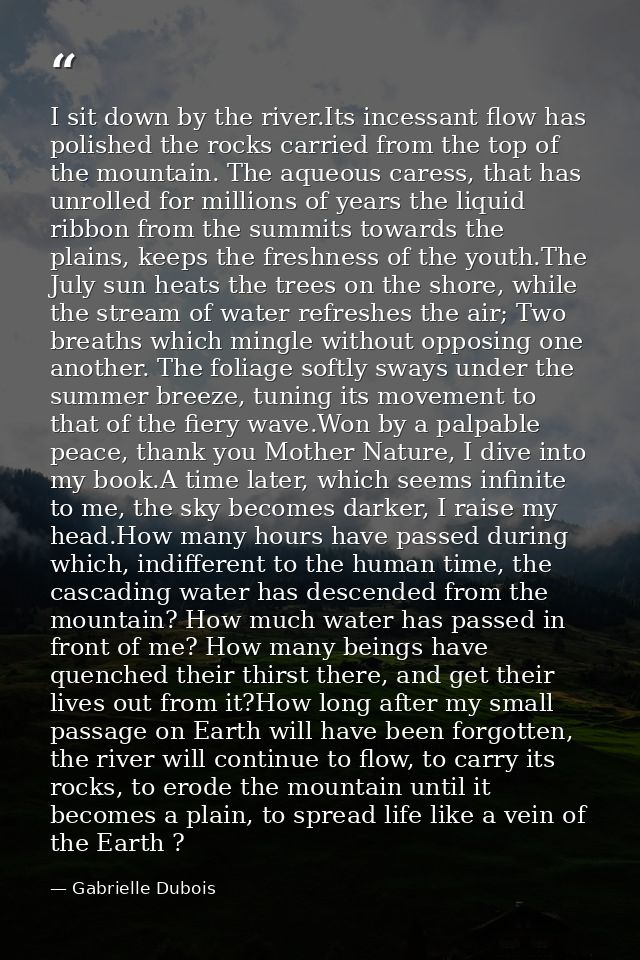 I sit down by the river.Its incessant flow has polished the rocks carried from the top of the mountain. The aqueous care — Gabrielle Dubois