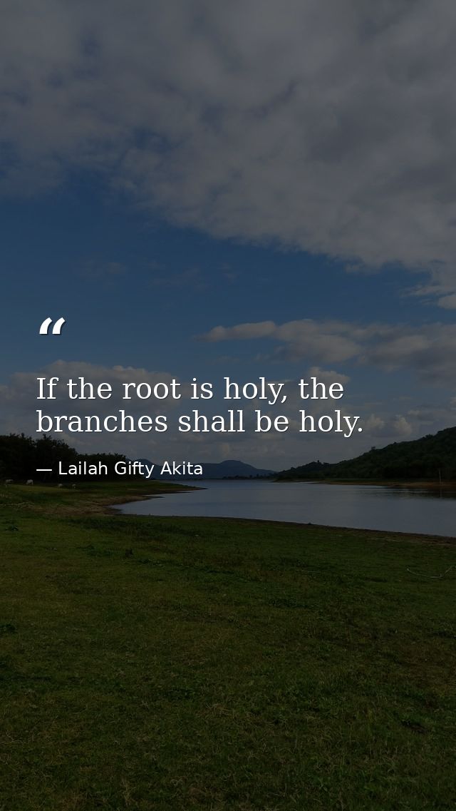 If the root is holy, the branches shall be holy. — Lailah Gifty Akita