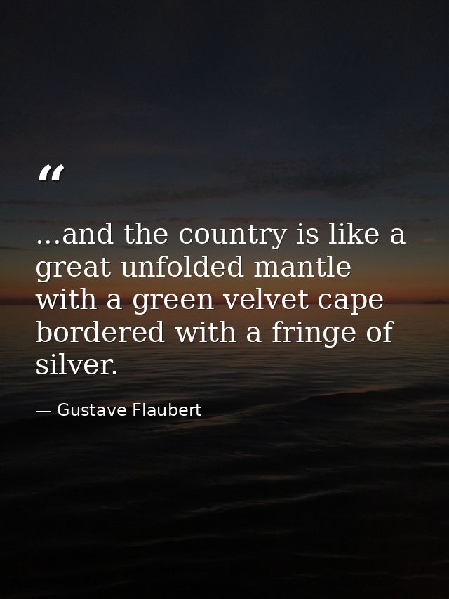 ...and the country is like a great unfolded mantle with a green velvet cape bordered with a fringe of silver. — Gustave Flaubert