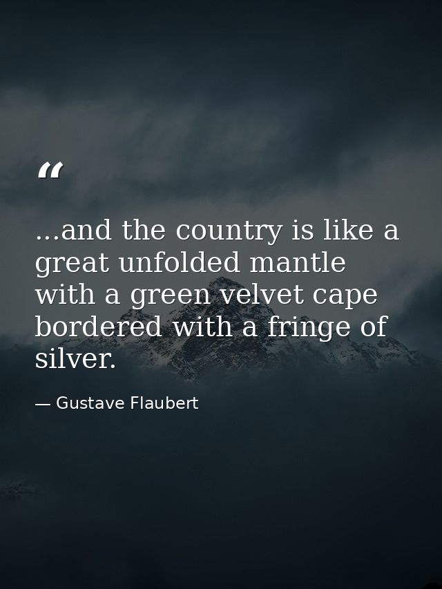 ...and the country is like a great unfolded mantle with a green velvet cape bordered with a fringe of silver. — Gustave Flaubert