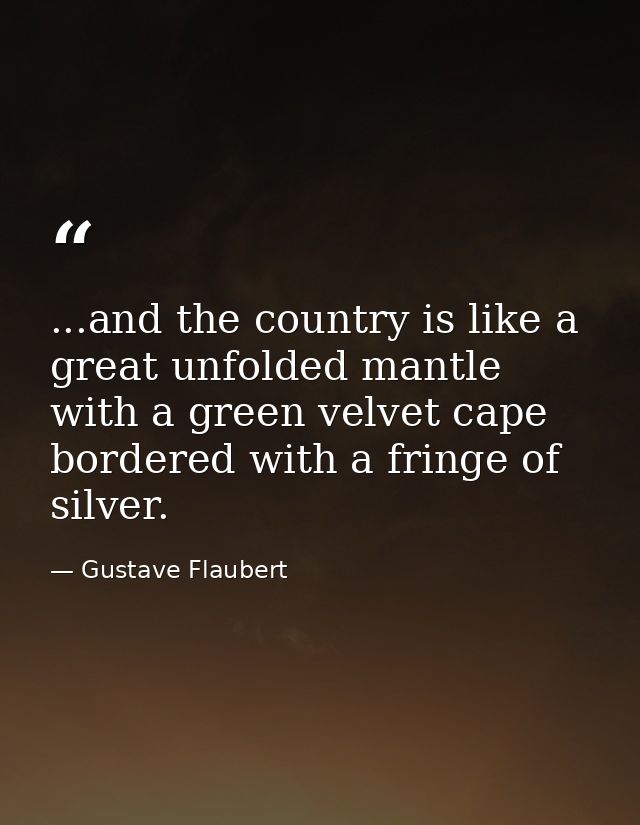 ...and the country is like a great unfolded mantle with a green velvet cape bordered with a fringe of silver. — Gustave Flaubert