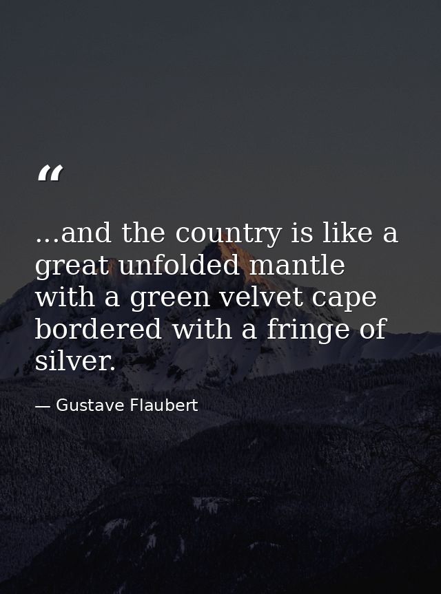 ...and the country is like a great unfolded mantle with a green velvet cape bordered with a fringe of silver. — Gustave Flaubert