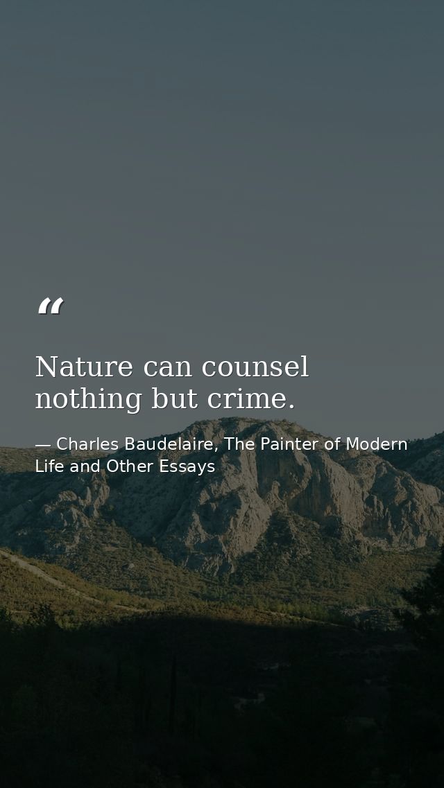 Nature can counsel nothing but crime. — Charles Baudelaire, The Painter of Modern Life and Other Essays