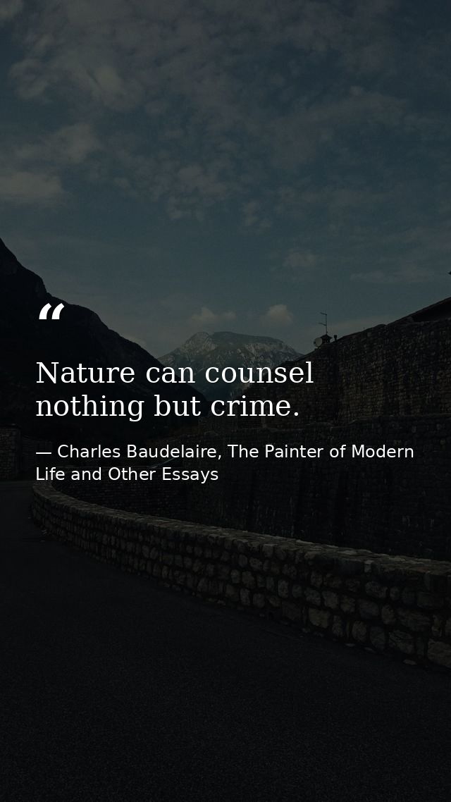 Nature can counsel nothing but crime. — Charles Baudelaire, The Painter of Modern Life and Other Essays