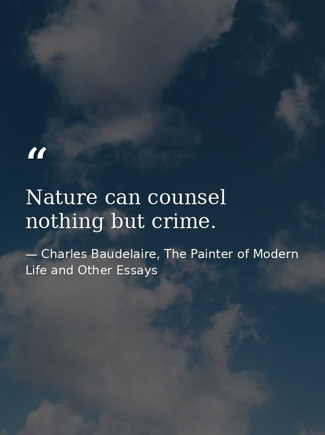 Nature can counsel nothing but crime. — Charles Baudelaire, The Painter of Modern Life and Other Essays
