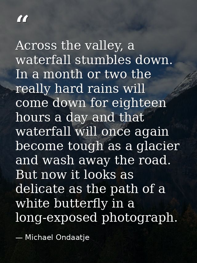 Across the valley, a waterfall stumbles down. In a month or two the really hard rains will come down for eighteen hours  — Michael Ondaatje