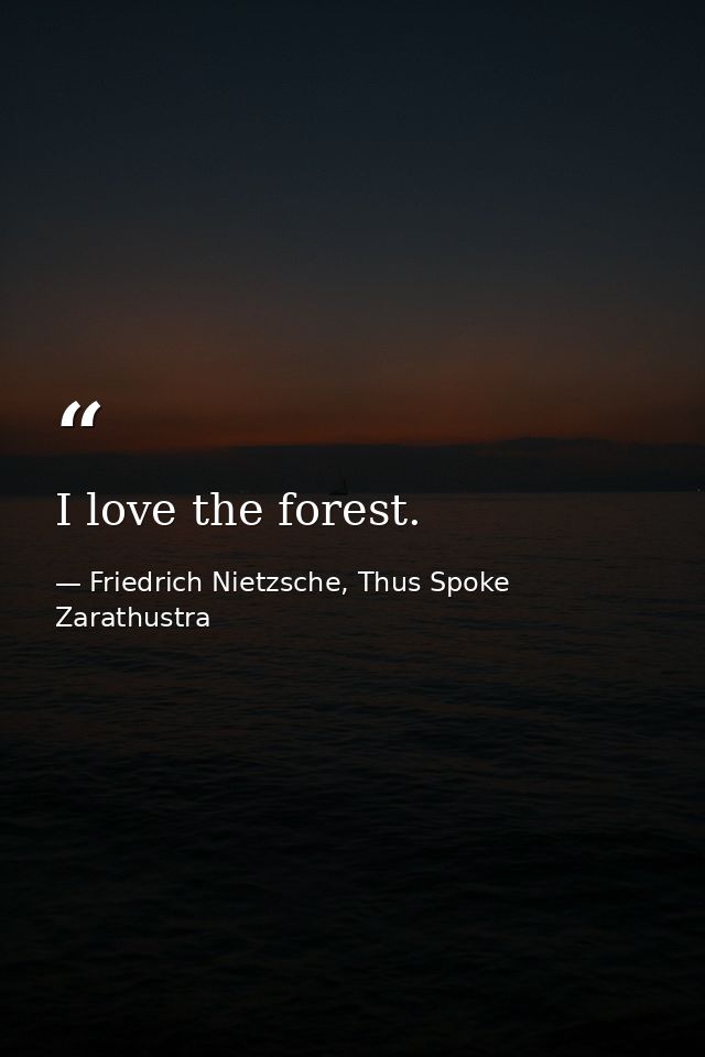 I love the forest. — Friedrich Nietzsche, Thus Spoke Zarathustra