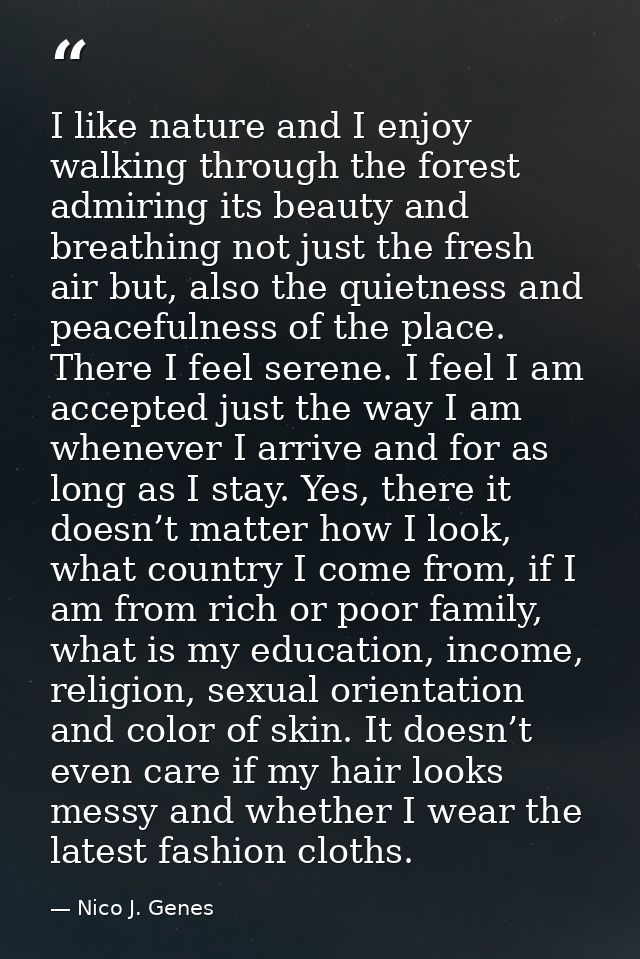 I like nature and I enjoy walking through the forest admiring its beauty and breathing not just the fresh air but, also  — Nico J. Genes