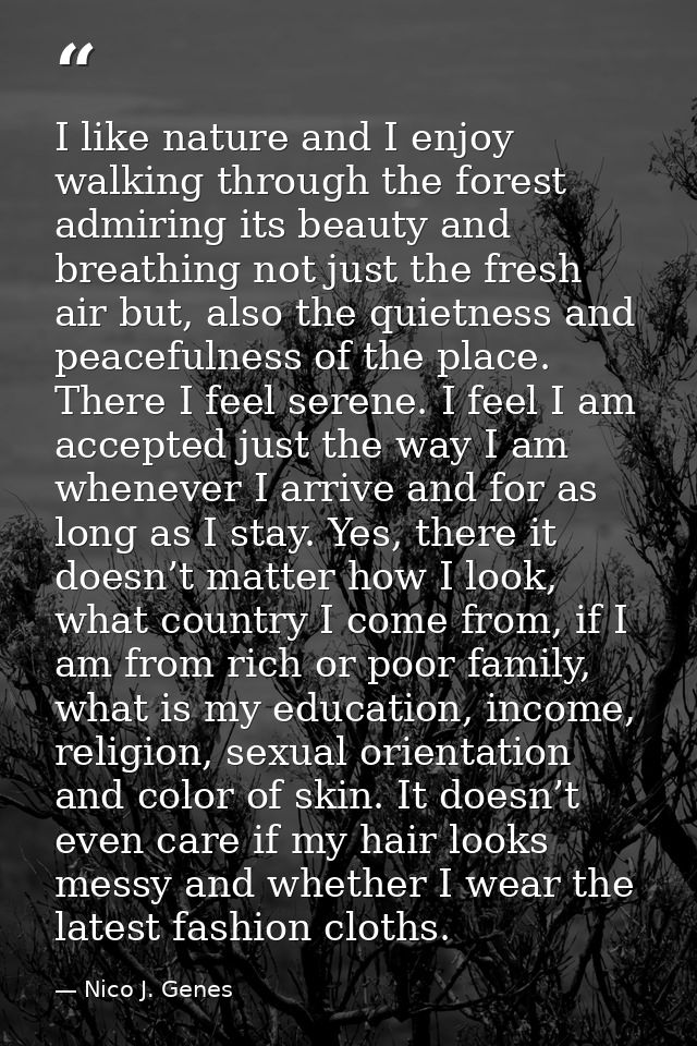 I like nature and I enjoy walking through the forest admiring its beauty and breathing not just the fresh air but, also  — Nico J. Genes