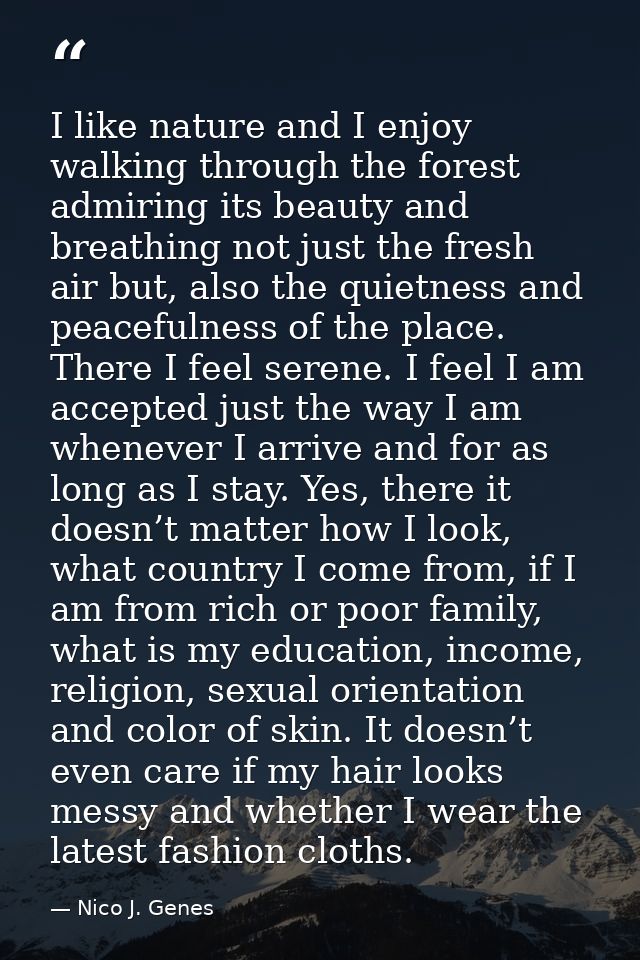 I like nature and I enjoy walking through the forest admiring its beauty and breathing not just the fresh air but, also  — Nico J. Genes