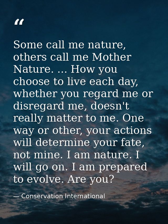 Some call me nature, others call me Mother Nature. ... How you choose to live each day, whether you regard me or disrega — Conservation International