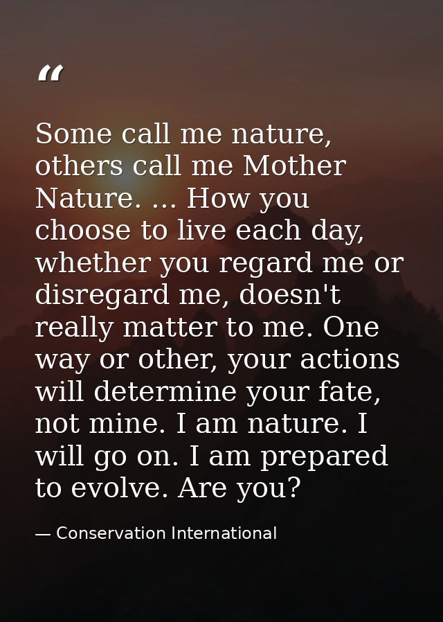 Some call me nature, others call me Mother Nature. ... How you choose to live each day, whether you regard me or disrega — Conservation International