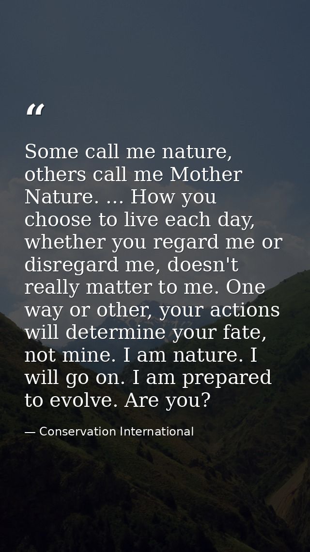 Some call me nature, others call me Mother Nature. ... How you choose to live each day, whether you regard me or disrega — Conservation International